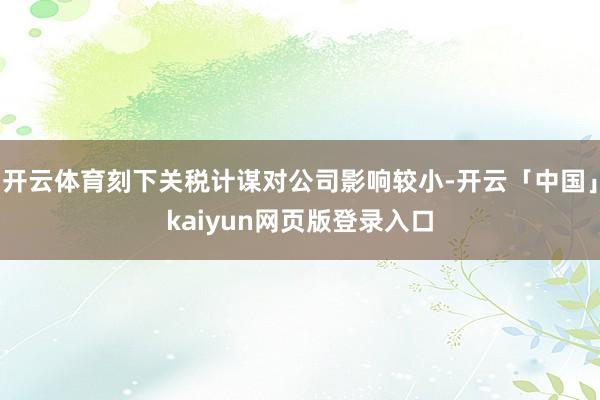 开云体育刻下关税计谋对公司影响较小-开云「中国」kaiyun网页版登录入口