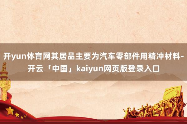 开yun体育网其居品主要为汽车零部件用精冲材料-开云「中国」kaiyun网页版登录入口