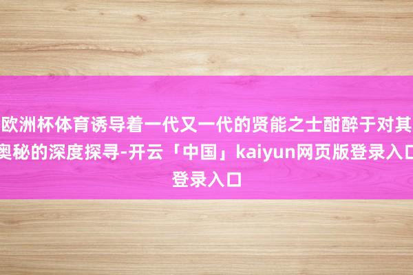 欧洲杯体育诱导着一代又一代的贤能之士酣醉于对其奥秘的深度探寻-开云「中国」kaiyun网页版登录入口
