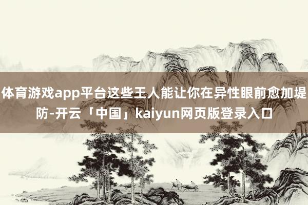 体育游戏app平台这些王人能让你在异性眼前愈加堤防-开云「中国」kaiyun网页版登录入口