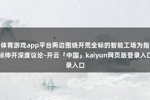 体育游戏app平台两边围绕开荒全标的智能工场为指标伸开深度议论-开云「中国」kaiyun网页版登录入口