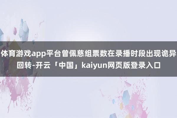 体育游戏app平台曾佩慈组票数在录播时段出现诡异回转-开云「中国」kaiyun网页版登录入口