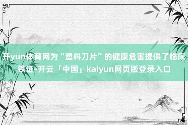 开yun体育网为“塑料刀片”的健康危害提供了临床铁证-开云「中国」kaiyun网页版登录入口