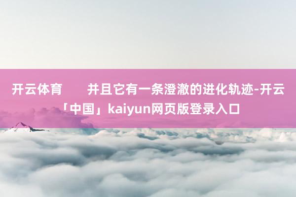 开云体育       并且它有一条澄澈的进化轨迹-开云「中国」kaiyun网页版登录入口