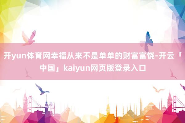 开yun体育网幸福从来不是单单的财富富饶-开云「中国」kaiyun网页版登录入口