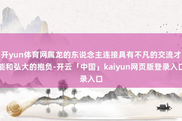 开yun体育网属龙的东说念主连接具有不凡的交流才能和弘大的抱负-开云「中国」kaiyun网页版登录入口