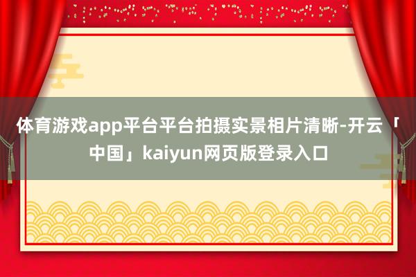 体育游戏app平台　　平台拍摄实景相片清晰-开云「中国」kaiyun网页版登录入口