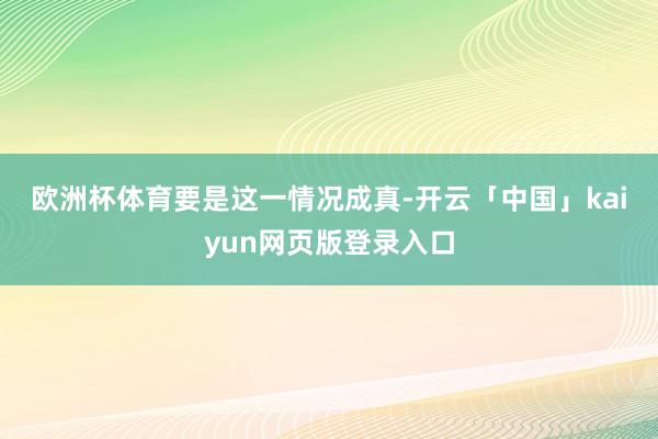 欧洲杯体育　　要是这一情况成真-开云「中国」kaiyun网页版登录入口