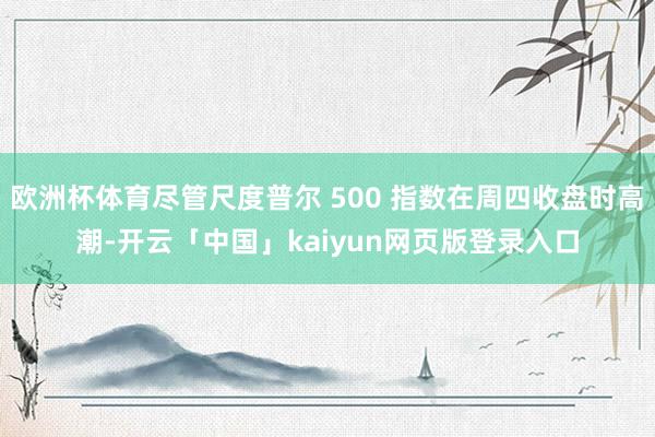 欧洲杯体育尽管尺度普尔 500 指数在周四收盘时高潮-开云「中国」kaiyun网页版登录入口