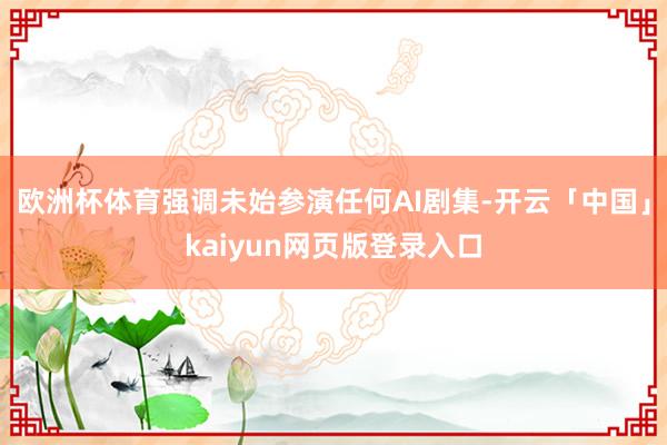 欧洲杯体育强调未始参演任何AI剧集-开云「中国」kaiyun网页版登录入口