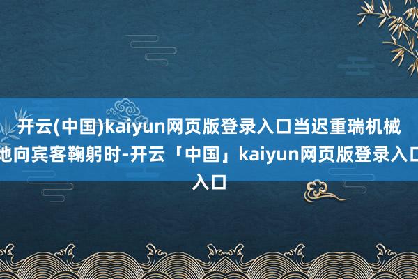 开云(中国)kaiyun网页版登录入口当迟重瑞机械地向宾客鞠躬时-开云「中国」kaiyun网页版登录入口