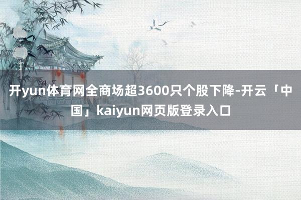 开yun体育网全商场超3600只个股下降-开云「中国」kaiyun网页版登录入口