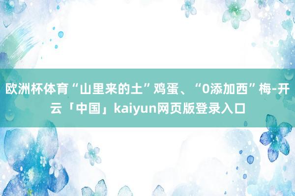 欧洲杯体育“山里来的土”鸡蛋、“0添加西”梅-开云「中国」kaiyun网页版登录入口