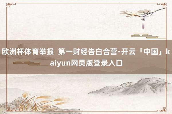欧洲杯体育举报  第一财经告白合营-开云「中国」kaiyun网页版登录入口