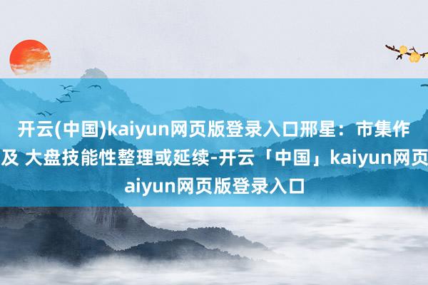 开云(中国)kaiyun网页版登录入口邢星：市集作念多动能不及 大盘技能性整理或延续-开云「中国」kaiyun网页版登录入口