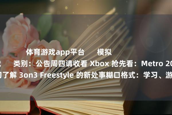 体育游戏app平台      模拟                        查抄更多      立即下载      类别：公告周四请收看 Xbox 抢先看：Metro 2039类别：游戏真切了解 3on3 Freestyle 的新处事糊口格式：学习、游玩与卓越的新阶梯                      -开云「中国」kaiyun网页版登录入口