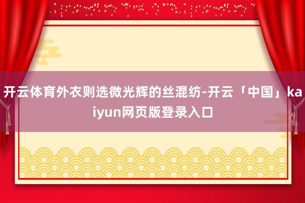 开云体育外衣则选微光辉的丝混纺-开云「中国」kaiyun网页版登录入口
