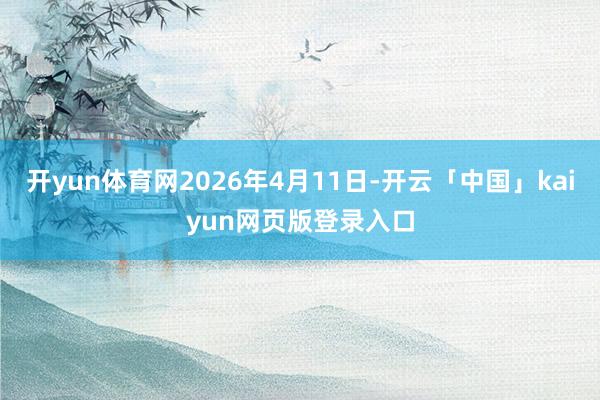 开yun体育网2026年4月11日-开云「中国」kaiyun网页版登录入口