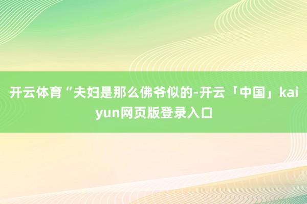 开云体育“夫妇是那么佛爷似的-开云「中国」kaiyun网页版登录入口