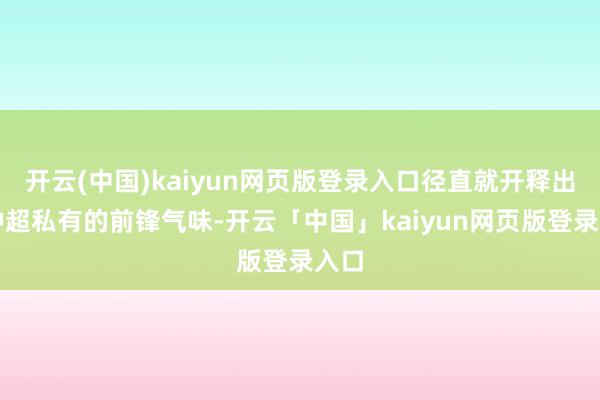 开云(中国)kaiyun网页版登录入口径直就开释出一种超私有的前锋气味-开云「中国」kaiyun网页版登录入口