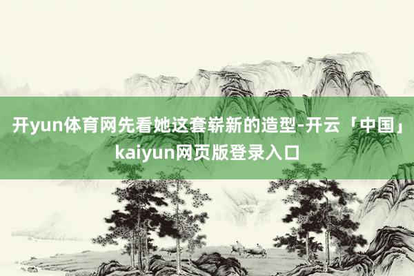 开yun体育网先看她这套崭新的造型-开云「中国」kaiyun网页版登录入口