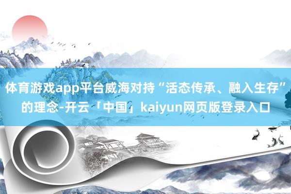 体育游戏app平台威海对持“活态传承、融入生存”的理念-开云「中国」kaiyun网页版登录入口