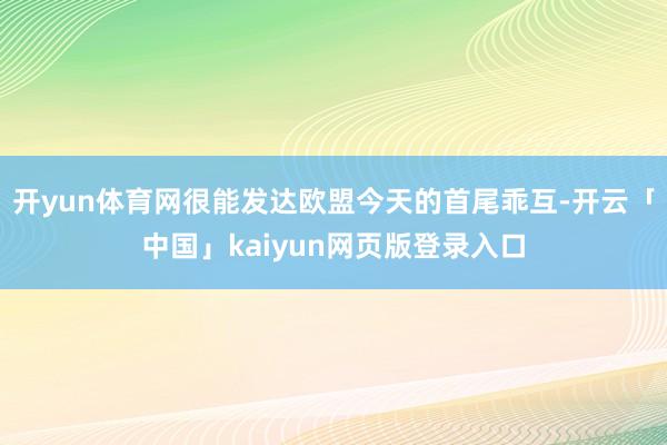 开yun体育网很能发达欧盟今天的首尾乖互-开云「中国」kaiyun网页版登录入口