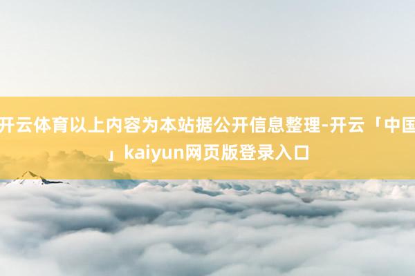 开云体育以上内容为本站据公开信息整理-开云「中国」kaiyun网页版登录入口