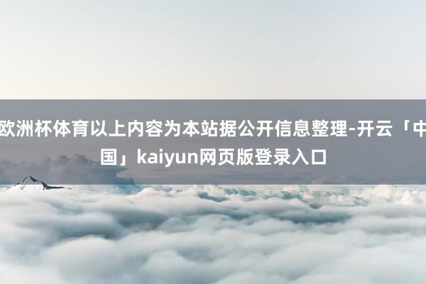 欧洲杯体育以上内容为本站据公开信息整理-开云「中国」kaiyun网页版登录入口