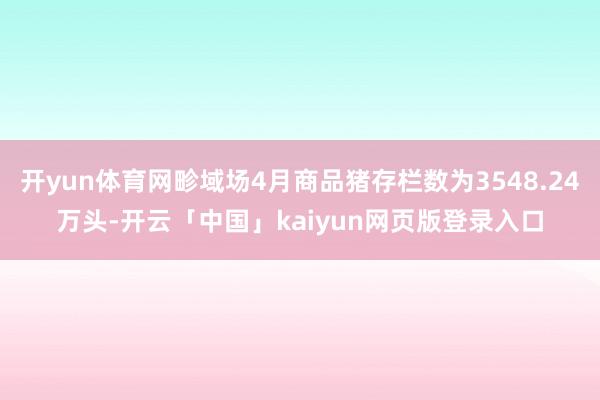 开yun体育网畛域场4月商品猪存栏数为3548.24万头-开云「中国」kaiyun网页版登录入口