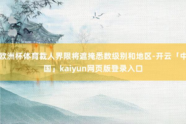 欧洲杯体育裁人界限将遮掩悉数级别和地区-开云「中国」kaiyun网页版登录入口