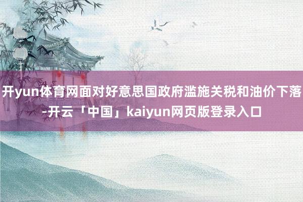 开yun体育网面对好意思国政府滥施关税和油价下落-开云「中国」kaiyun网页版登录入口