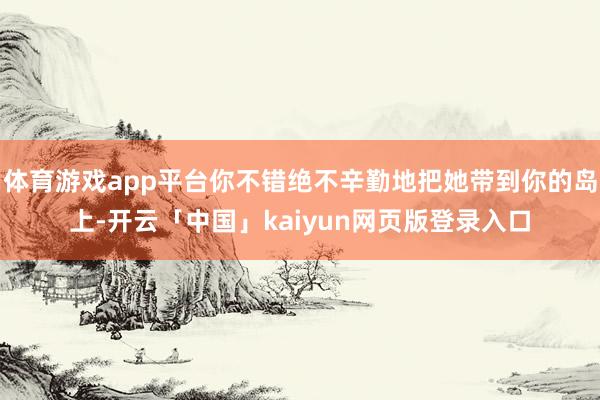 体育游戏app平台你不错绝不辛勤地把她带到你的岛上-开云「中国」kaiyun网页版登录入口
