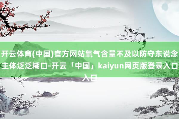 开云体育(中国)官方网站氧气含量不及以防守东说念主体泛泛糊口-开云「中国」kaiyun网页版登录入口