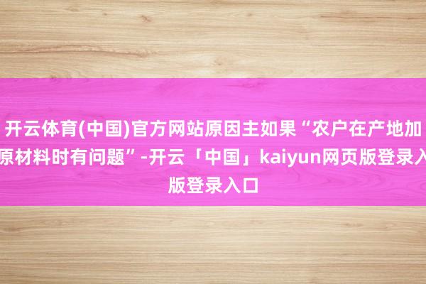 开云体育(中国)官方网站原因主如果“农户在产地加工原材料时有问题”-开云「中国」kaiyun网页版登录入口