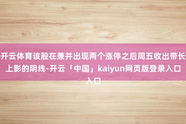 开云体育该股在兼并出现两个涨停之后周五收出带长上影的阴线-开云「中国」kaiyun网页版登录入口