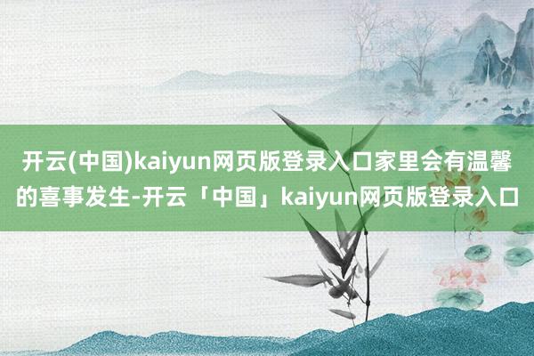 开云(中国)kaiyun网页版登录入口家里会有温馨的喜事发生-开云「中国」kaiyun网页版登录入口